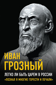 Грозный И.. Легко ли быть царем в России. «Познал я многие горести и печали»