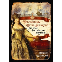 Наследницы Петра Великого. Кто спас Российскую империю?. Шамбаров В.Е.
