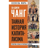 Ха-Джун Чанг. Тайная история капитализма. Почему мы бедные, несчастные и больные