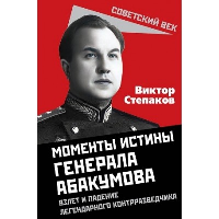 Моменты истины генерала Абакумова. Взлет и падение легендарного контрразведчика. Степаков В.