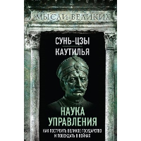 Наука управления. Как построить великое государство и побеждать в войнах. Сунь-Цзы, Каутилья