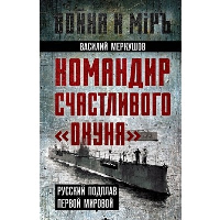 Командир счастливого «Окуня». Русский подплав Первой мировой. Меркушов В.А.