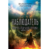 Наблюдатель. Фантастическая правда, или Второе пришествие Христа. Логунов В.А.