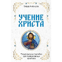 Учение Христа. Практическое пособие для православных христиан. Антонова В.