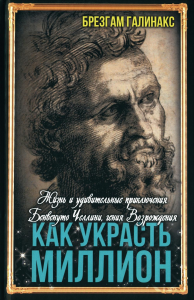 Как украсть миллион. Жизнь и удивительные приключения Бенвенуто Челлини, гения Возрождения. Галинакс Б.