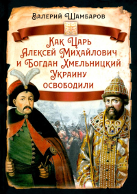 Как Царь Алексей Михайлович и Богдан Хмельницкий Украину освободили; Шамбаров Валерий. Шамбаров В.Е.