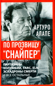 По прозвищу «Снайпер». Партизаны Колумбии, FARC, ELN, эскадроны смерти и все остальные. Алапе А.