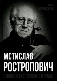 Мстислав Ростропович. Любовь с виолончелью в руках. Афанасьева О.В.