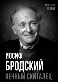 Иосиф Бродский. Вечный скиталец. Бобров А.А.