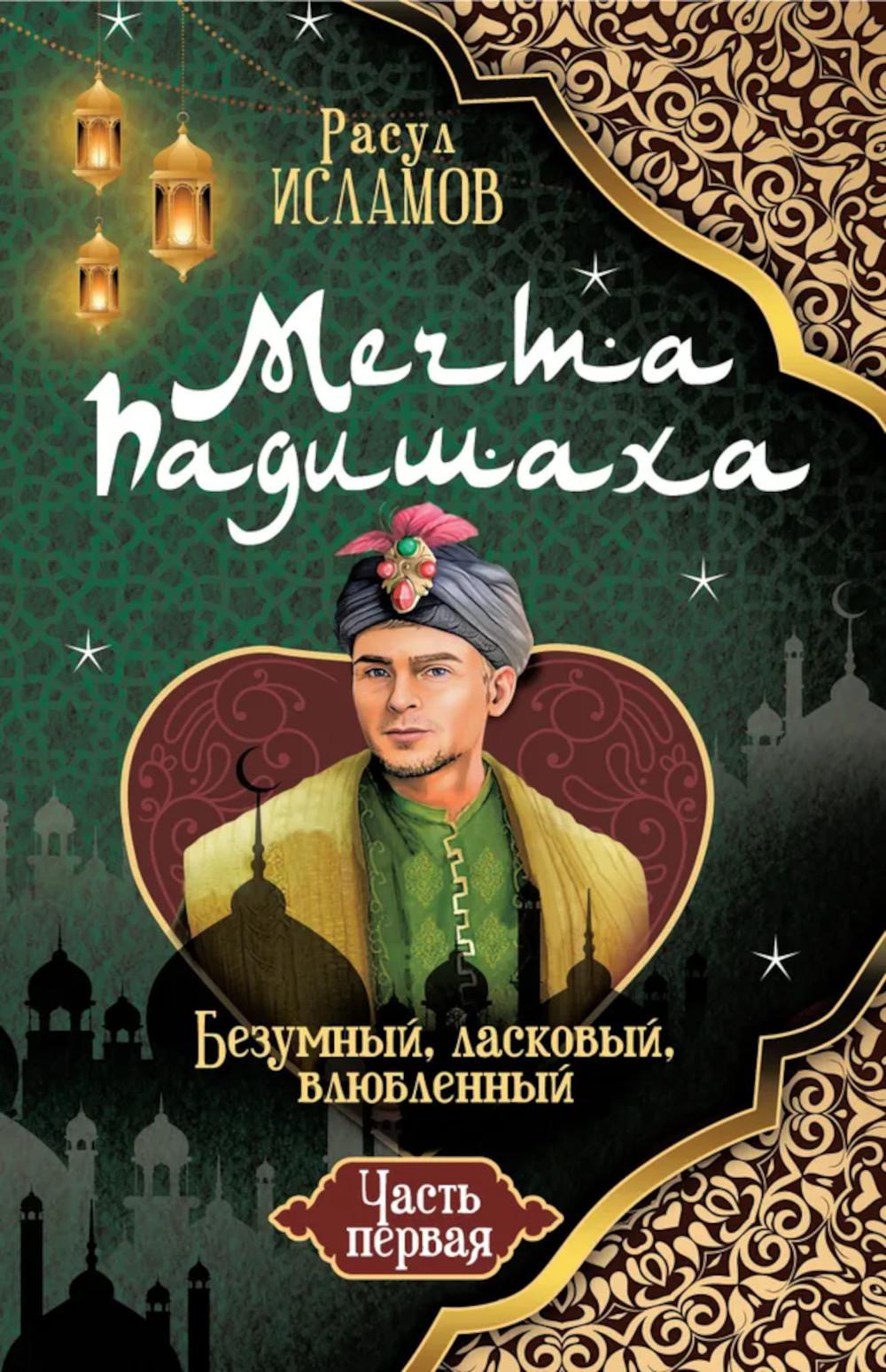 Мечта Падишаха. Безумный, ласковый, влюбленный. Ч. 1. Исламов Р.А