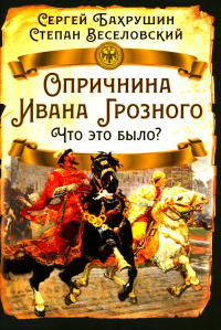 Опричнина Ивана Грозного. Что это было?. Бахрушин С.В., Веселовский С.Б.