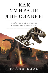 Как умирали динозавры. Убийственный астероид и рождение нового мира. Блэк Р.