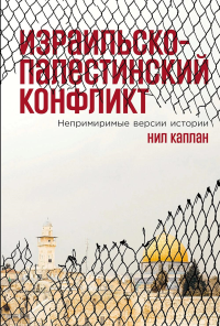 Израильско-палестинский конфликт: Непримиримые версии истории. Каплан Нил