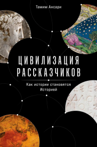 Цивилизация рассказчиков: как история становится Историей. Ансари Т.