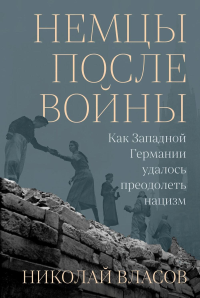Немцы после войны: Как Западной Германии удалось преодолеть нацизм. Власов Николай