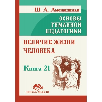 Основы гуманной педагогики. Кн. 21. Величие жизни человека. Амонашвили Ш.А.