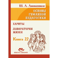 Основы гуманной педагогики. Кн. 22. Хариты. Лаборатория жизни. Амонашвили Ш.А.