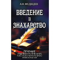 Введение в знахарство. Лечение средствами растительного, животного и минерального происхождения. Медведев А.