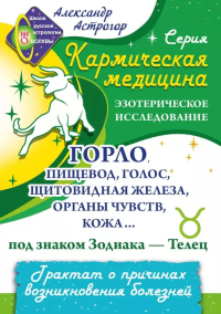 Кармическая медицина. Горло, пищевод, голос, щитовидная железа, органы чувств, кожа... под знаком Зодиака - Телец. Астрогор А.А.