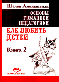 Основы гуманной педагогики. Кн. 2. Как любить детей. 4-е изд. Амонашвили Ш.А.