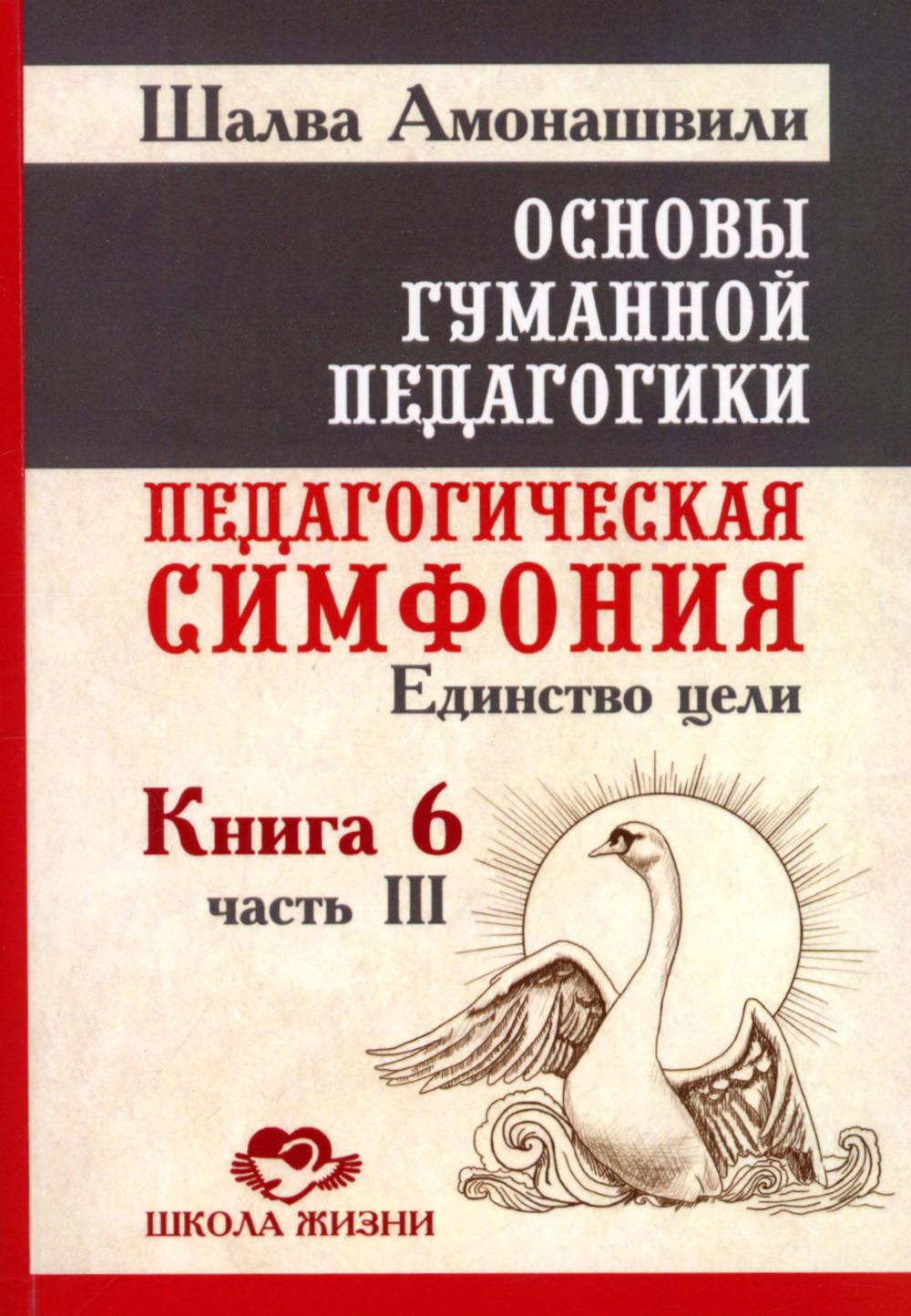 Основы гуманной педагогики. Кн. 6. Педагогическая симфония. Ч. 3. Единство цели 3-е изд. Амонашвили Ш.А.
