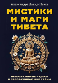 Мистики и маги Тибета. Непостижимые чудеса и завораживающие тайны. Давид-Неэль А.