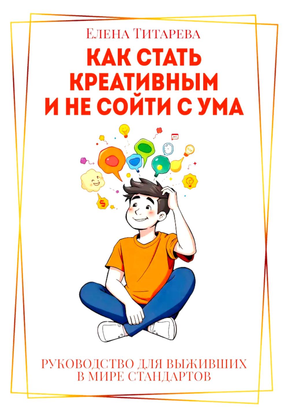 Как стать креативным и не сойти с ума: Руководство для выживших в мире стандартов. Титарева Е.