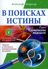 В поисках истины. Трактат о причинах возникновения болезней. Астрогор А.А.