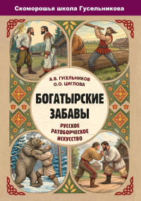 Богатырские забавы. Русское ратоборческое искусство. Гусельников А.В., Циглова О.О