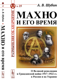 Махно и его время: О Великой революции и Гражданской войне 1917–1922 гг. в России и на Украине. Шубин А.В. Изд.4, испр. и доп.