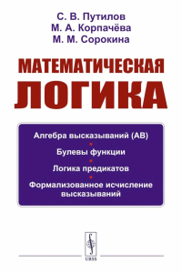 Математическая логика: Алгебра высказываний. Булевы функции. Логика предикатов. Формализованное исчисление высказываний. Путилов С.В., Корпачева М.А., Сорокина М.М.