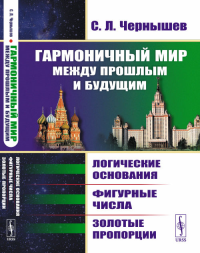 Гармоничный мир между прошлым и будущим: Логические основания, фигурные числа, золотые пропорции. Чернышев С.Л.