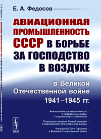 Авиационная промышленность СССР в борьбе за господство в воздухе в Великой Отечественной войне 1941–1945 гг.. Федосов Е.А.