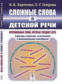 Сложные слова в детской речи: Оригинальные слова, которые создают дети: структура, семантика, эстетическое и функциональное своеобразие. Харченко В.К., Озерова Е.Г. Изд.2, испр.