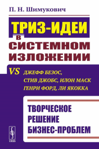 ТРИЗ-идеи в системном изложении vs Джефф Безос, Стив Джобс, Илон Маск, Генри Форд, Ли Якокка: Творческое решение бизнес-проблем. Шимукович П.Н.