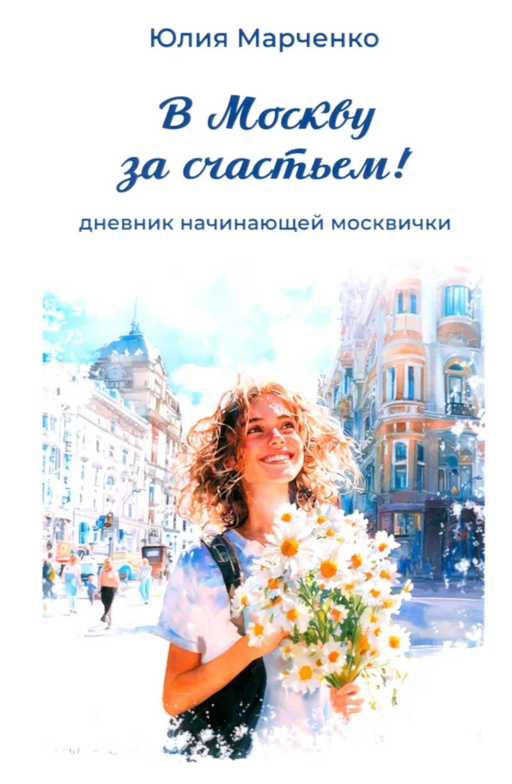 В Москву за счастьем! Дневник начинающей москвички. Марченко Ю.