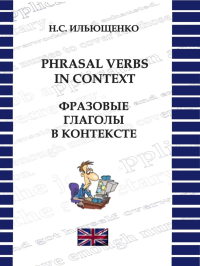 Phrasal Verbs in Context. Фразовые глаголы в контексте: учебное пособие. . Ильющенко Н.С..