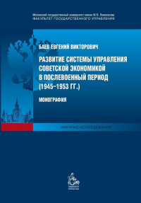 Развитие системы управления советской экономикой в послевоенный период (1945–1953 гг.) : монография. Баев Е.В.