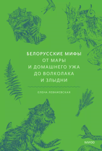 Белорусские мифы. От Мары и домашнего ужа до волколака и Злыдни. Левкиевская Е.Е.
