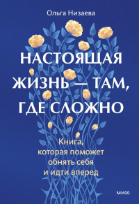 Настоящая жизнь - там, где сложно. Книга, которая поможет обнять себя и идти вперед. Ольга Низаева