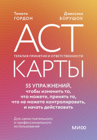 ACT-карты. 55 упражнений, чтобы изменить то, что можете, принять то, что не можете контролировать, и начать действовать. Тимоти Гордон, Джессика Борушок