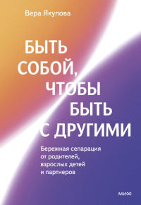 Быть собой, чтобы быть с другими: бережная сепарация от родителей, взрослых детей и партнеров. Вера Якупова