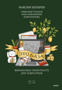Это база: финансовая грамотность для подростков. Максим Батырев, Александр Чуранов, Анна Максименко, Юлия Бушуева