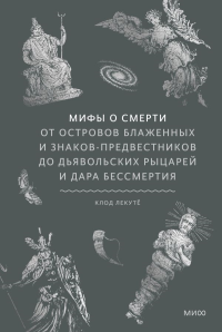 Мифы о смерти. От островов блаженных и знаков-предвестников до дьявольских рыцарей и дара бессмертия. Клод Лекутё