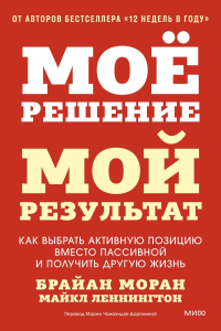 Мое решение — мой результат. Как выбрать активную позицию вместо пассивной и получить другую жизнь. Брайан Моран, Майкл Леннингтон
