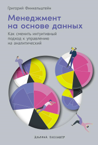 Менеджмент на основе данных: Как сменить интуитивный подход к управлению на аналитический. Финкельштейн Григорий