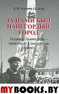 Альшиц Д. Н. За нами был наш гордый город. Подвигу Ленинграда - правдивую и достойную оценку.