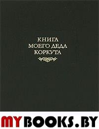 Книга моего деда Коркута. Огузский героический эпос.