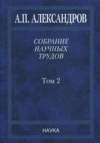 Собрание научных трудов. В 5т. Том 2.Физико-технические проблемы атомного проекта СССР Т.2. Александров А.П.