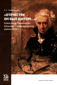 Гребенщиков А.Е. Отечеству он был щитом…: Александр Семенович Шишков - главный ритор войны 1812 г